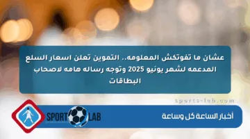 عشان ما تفوتكش المعلومة.. التموين تعلن أسعار السلع المدعمة لشهر يونيو 2025 وتوجه رسالة هامة لأصحاب البطاقات